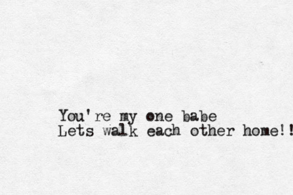 You're my one babe Lets walk each other home!! 