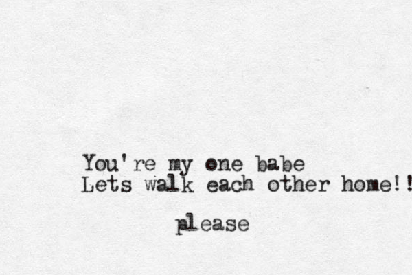 You're my one babe Lets walk each other home!! please