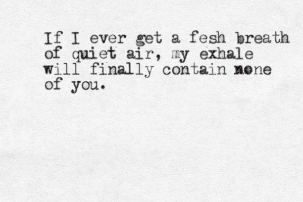 If I ever get a fesh breath of quiet air, my exhale will finally contain none of you.