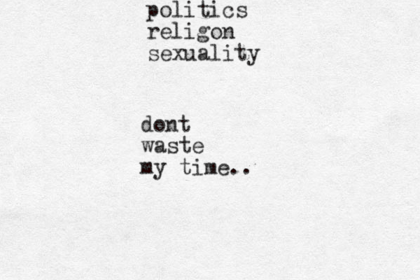 politics religon sexuality dont waste my time..