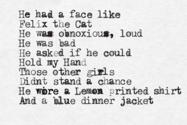 He had a face like Felix the Cat He was obnoxious, loud He was bad He asked if he could Hold my Hand Those other girls Didnt stand a chance H e wire o ore a Lemon printed shirt And a blue dinner jacket 