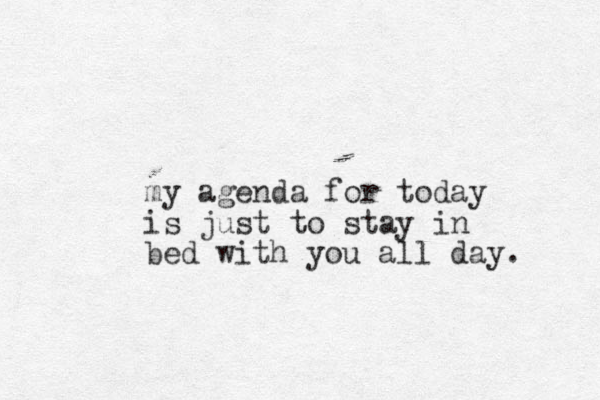 m y agenda for today is just to stay in bed with you all day. 
