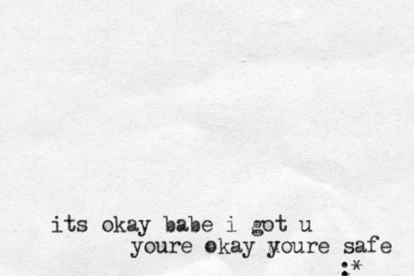 its okay babe i got u youre okay u youre safe :*
