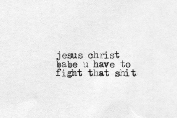 jesus christ babe u have to fight that shit