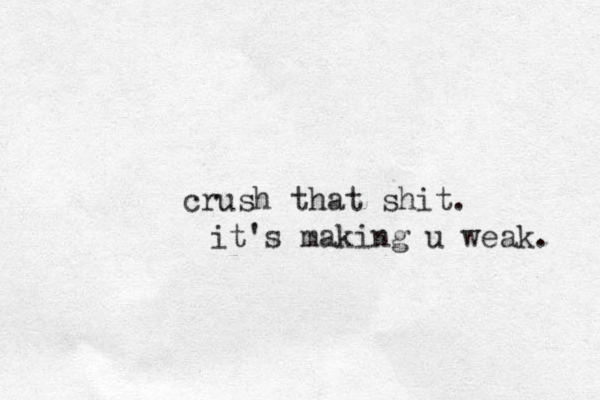 crush that shit. it's making u weak. 