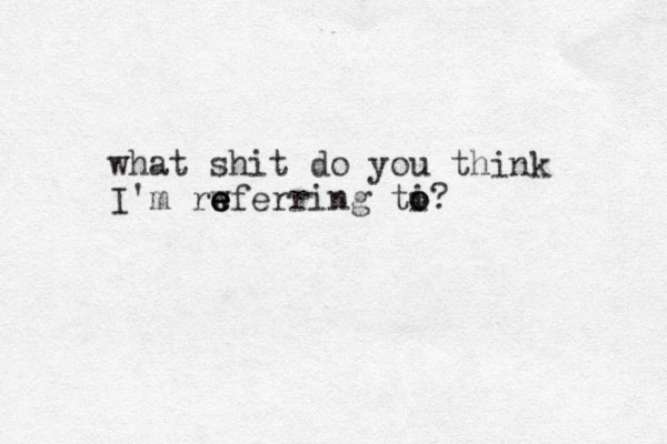 what shit do you think I'm rwferring ti o o? e e e 