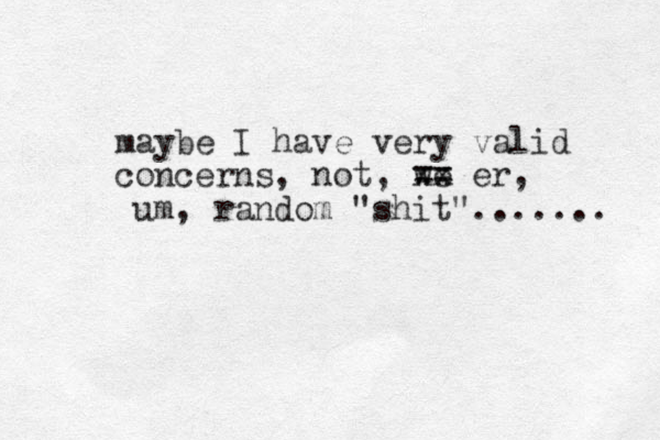 maybe I have very valid concerns , not, we xx == er, m u , random "shit"....... 