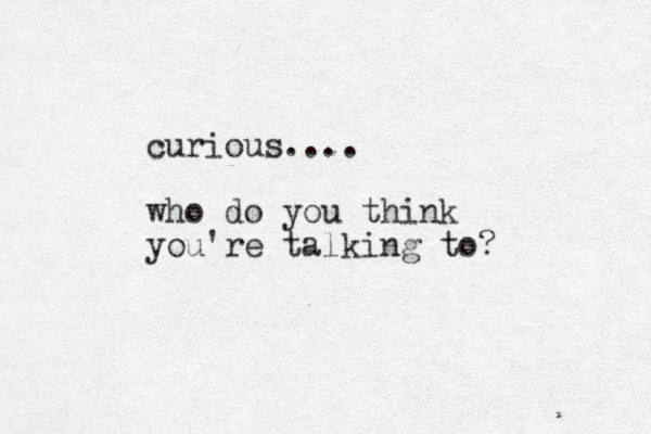 curious.... who do you think you're talking to? 