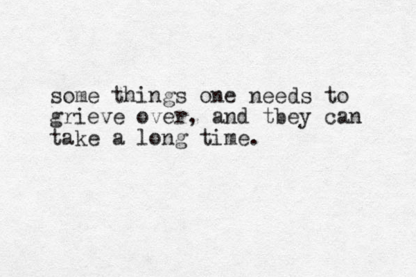 some things one needs to grieve over, and tbey can take a long time. 