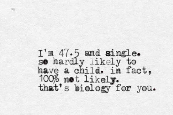 I'm 47.5 and aingle s s . so hardly likely to have a child. in fact, 100% not likely. that's biology for you. 