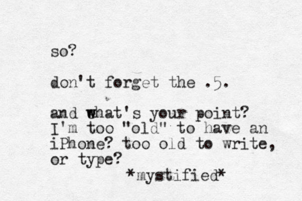 so? don't forget the .5. and ehat w w 's your point? I'm too "old" to have an iPhone? too old to write, or type? *mystified* 
