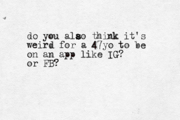 do you alao think s s it's weird for a 47yo to be on an app like IG? or FB? 