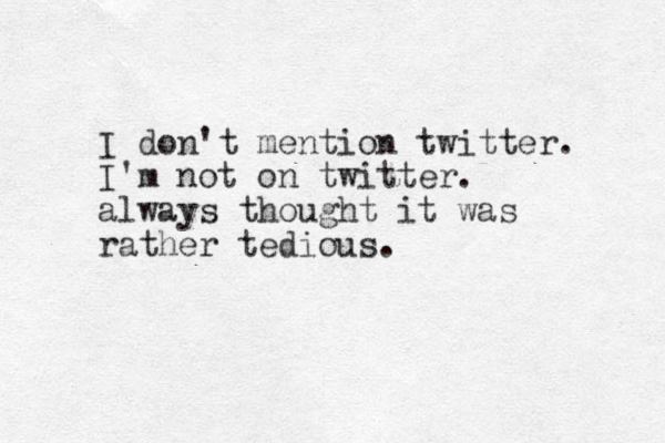 I don't mention twitter. I'm not on twitter. always thought it was rather tedious.