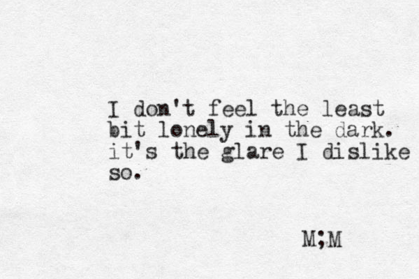 I don't feel the least bit lonely in the dark. it's the glare I dislike so. M;M