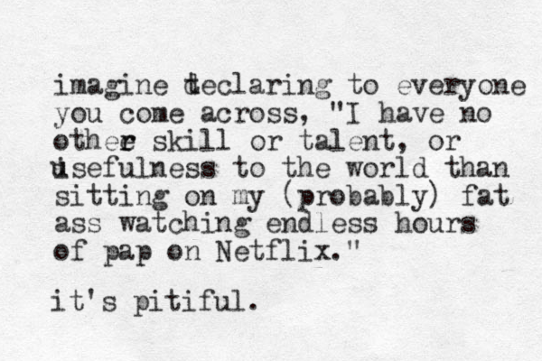 imagine t declaring to everyone you come across, "I have no othee r r skill or talent , or isefulness to the world than sitting on my (probably) fat ass watching endless hours of pap on Netflix." u u it's pitiful.