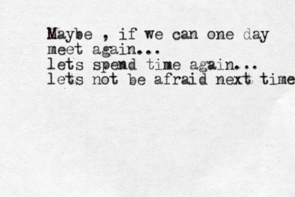 Maybe , if we can one day meet again... lets spend time again... lets not be afraid next time 