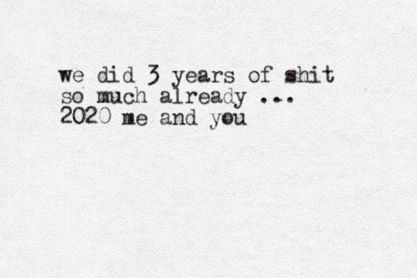 we did 3 years of shit so much already ... 2020 me and you