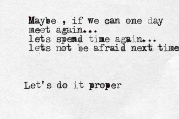 Maybe , if we can one day meet again... lets spend time again... lets not be afraid next time Let's do it proper