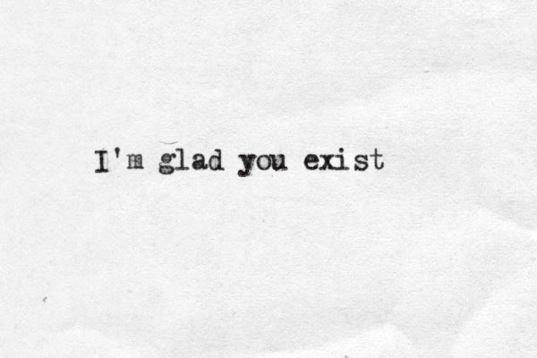 I'm glad you exist