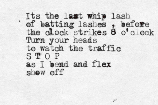 Its the last whip lash of batting lashes , before the clock strikes 8 o'clock Turn your heads to watch the traffic S T O P as I bend and flex show off