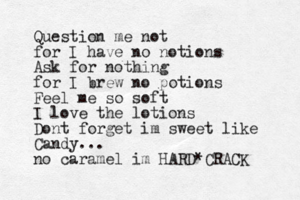 Question me not for I have no notions Ask for nothing for I brew no potions Feel me so soft I love the lotions Dont forget i m sweet like Candy... no caramel im HARD*CRACK 