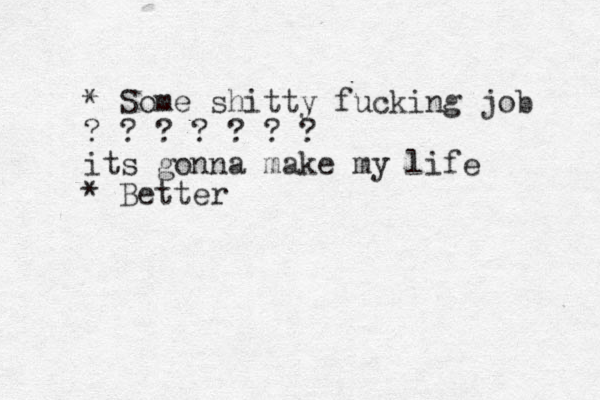 * Some shitty fucking job ? ? ? ? ? ? ? its gonna make my life * Better