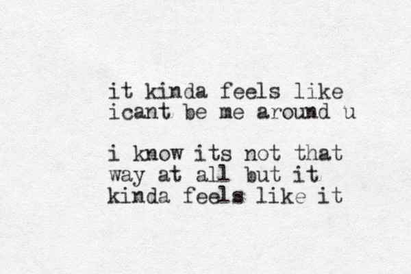 it kinda feels like icant be me around u i know its not that way at all but it kinda feels like it