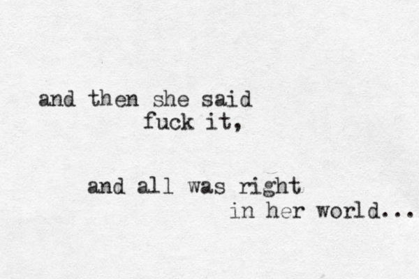 and then she said fuck it, and all was right in her world... 
