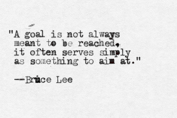 "A goal is not always meant to be reached. it often serves simply as something to aim at." --Brice u u u Lee , , 