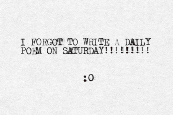 I FORGOT TO WRITE A DAILY POEM ON SATURDAY!!!!!!!!! :0