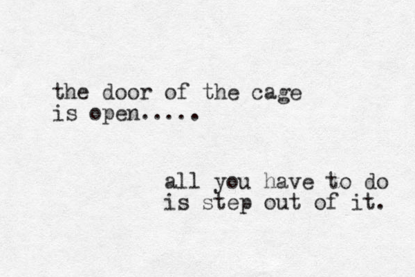 the door of the cage is open..... all you have to do is step out of it. 