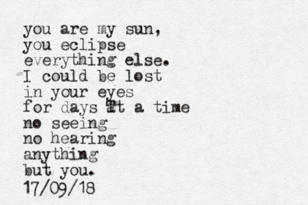 you are my sun, you eclipse everything else. I could be lost in your eyes for days T at a time no seeing no hearing anything but you. 17/09/18