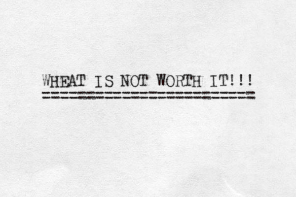 WHEAT IS NOT WORTH IT!!! ======================== 