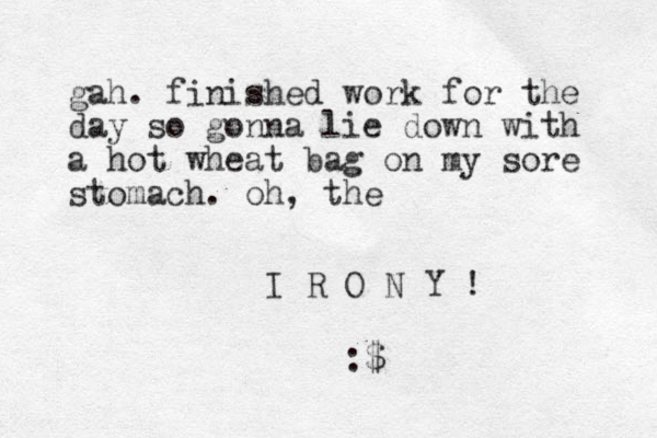 gah. finished work for the day so gonna lie down with a hot wheat bag on my sore stomach. oh, the I R O N Y ! :$ 