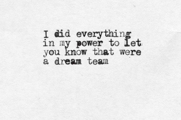 I did everything in my power to let you know that were a dream team