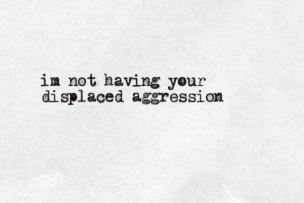 im not having your displaced aggression