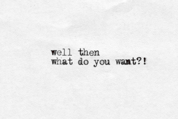 well then what do you want?!