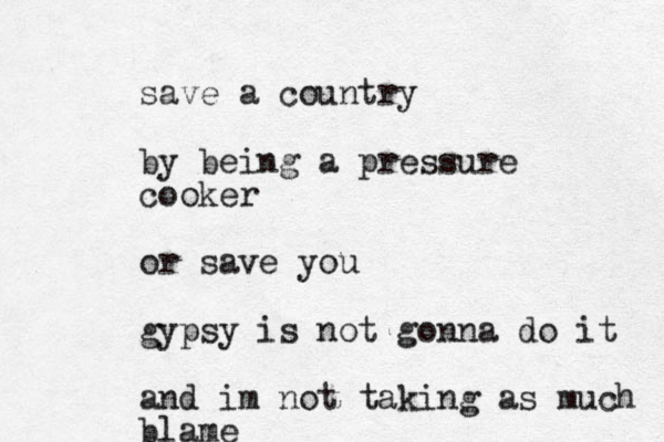 save a country by being a pressure cooker or save you gypsy is not gonna do it and im not taking as much blame
