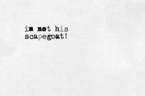 im not his scapegoat!