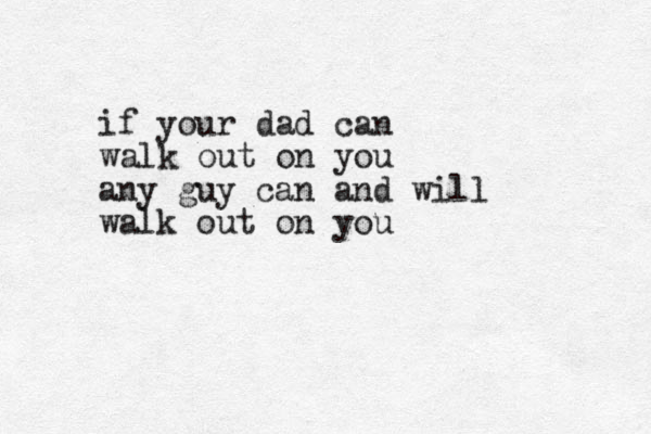 if your dad can walk out on you any guy can and will walk out on you