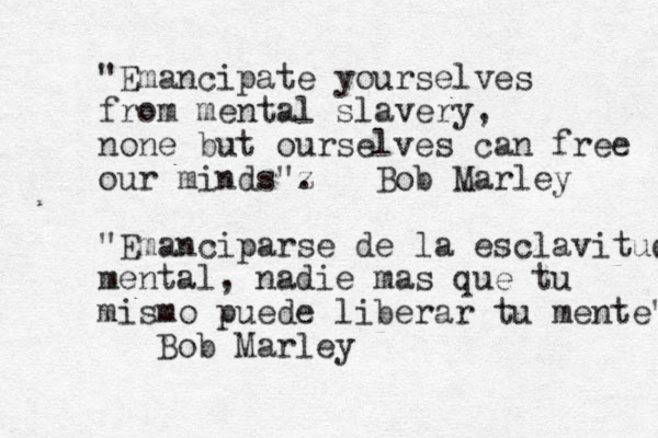 "Emancipate yourselves from mental slavery, none but ourselves can free our minds"z . Bob Marley "Emanciparse de la esclavitud mental, nadie mas que tu mismo puede liberar tu mente" Bob Marley