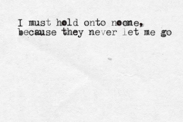 I must hold onto noone, because they never let me go 