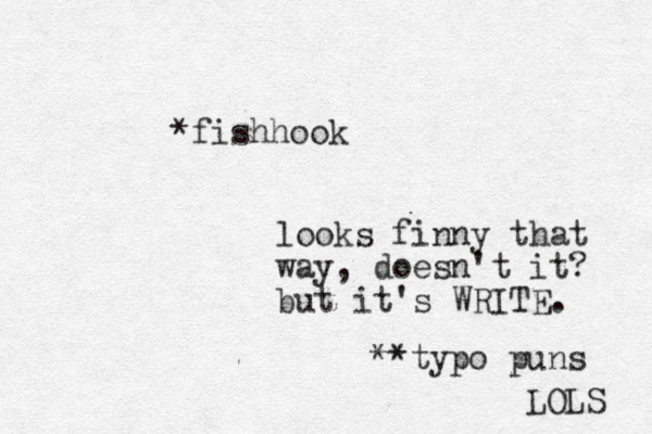 *fishhook looks fi nny that way , doesn't it? but it's WRITE. **typo puns LOLS 
