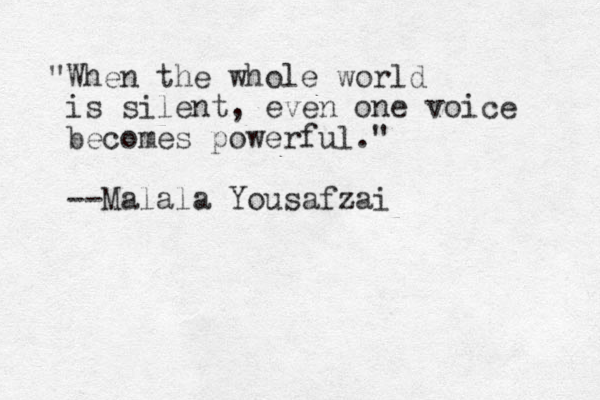 "When the whole world is silent, even one voice becomes powerful." --Malala Yousafzai