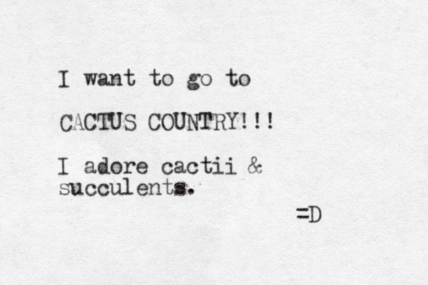 I want to go to CACTUS COUNTRY!!! I adore cactii & succulents. =D 