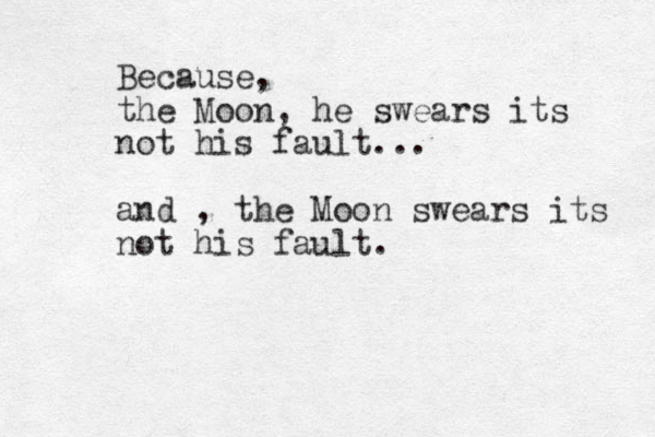 Because, the Moon, he swears its not his fault... and , the Moon swears its not his fault.