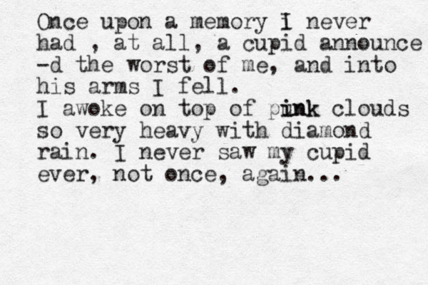 Once upon a memory i I never had , at all, a cupid announce -d the worst of me, and into his arms I fell. I awoke on top of punk i ink clouds so very heavy with diamond rain. I never saw my cupid ever, not once, again... 