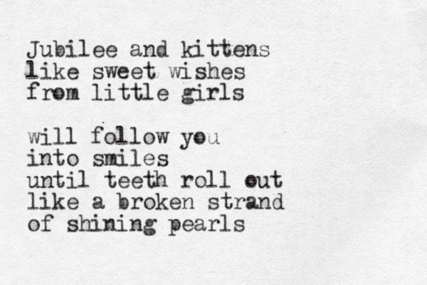 Jubilee and kittens like sweet wishes from little girls will follow you into smiles until teeth roll out like a broken strand of shining pearls