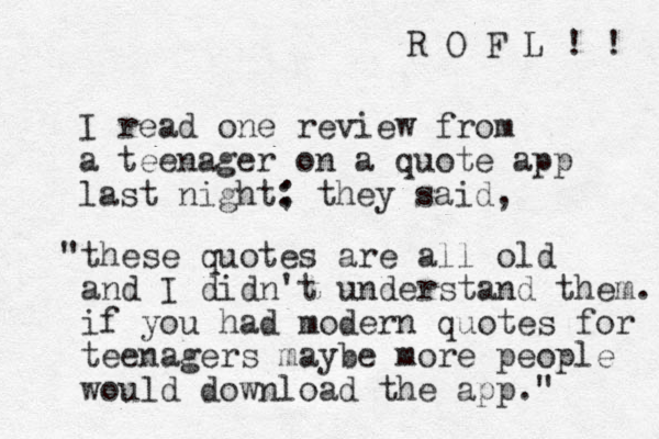 I read one review from a teenager on a quote app last night: ; they said, "these quotes are all old and I didn't understand them. if you had modern quotes for teenagers maybe more people would download the app." R O F L ! ! 