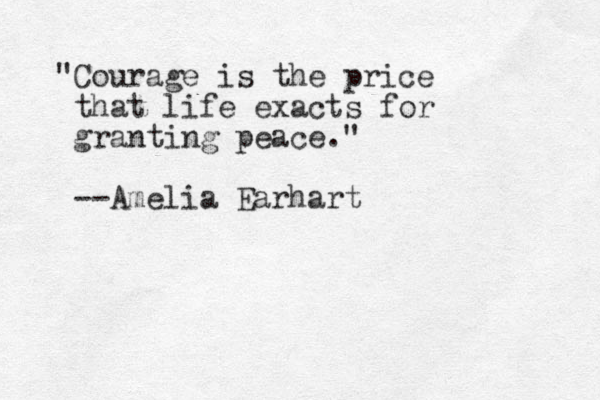 "Courage is the price that life exacts for granting peace." --Amelia Earhart